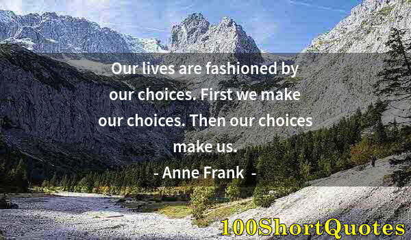 Quote by Albert Einstein: Our lives are fashioned by our choices. First we make our choices. Then our choices make us.