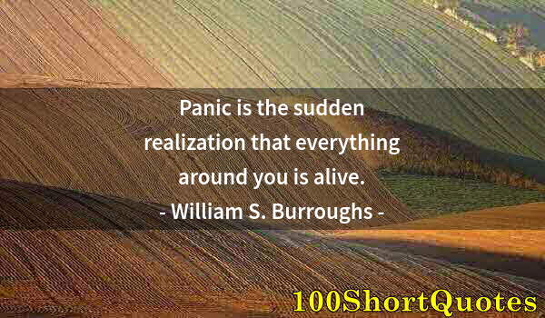 Quote by Albert Einstein: Panic is the sudden realization that everything around you is alive.