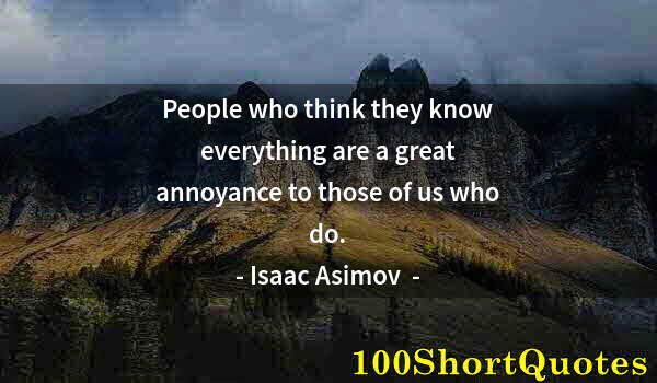 Quote by Albert Einstein: People who think they know everything are a great annoyance to those of us who do.