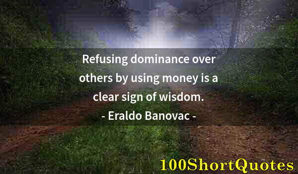 Quote by Albert Einstein: Refusing dominance over others by using money is a clear sign of wisdom.