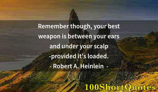 Quote by Albert Einstein: Remember though, your best weapon is between your ears and under your scalp -provided it's loaded.