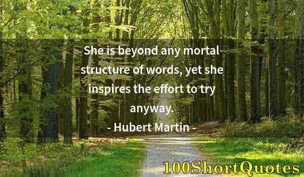 Quote by Albert Einstein: She is beyond any mortal structure of words, yet she inspires the effort to try anyway.