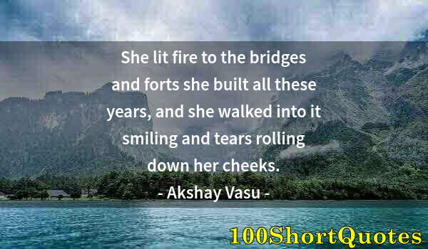 Quote by Albert Einstein: She lit fire to the bridges and forts she built all these years, and she walked into it smiling and ...