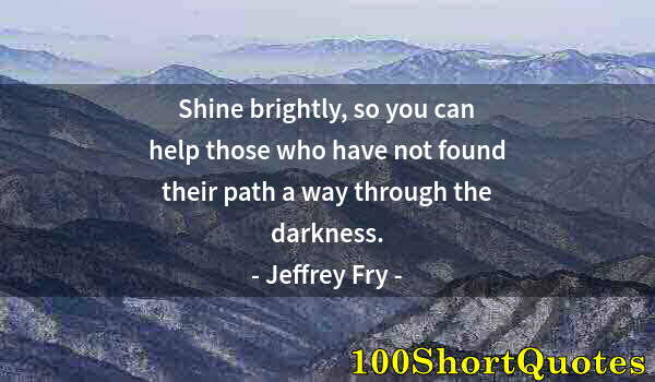 Quote by Albert Einstein: Shine brightly, so you can help those who have not found their path a way through the darkness.