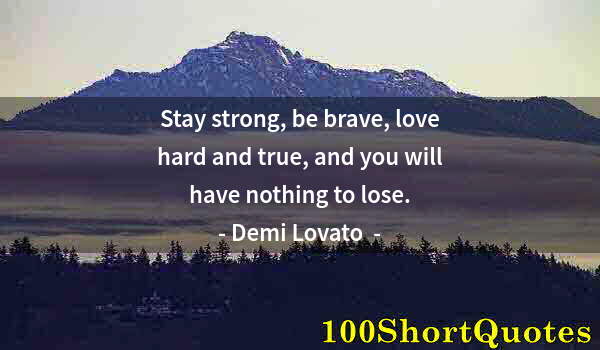 Quote by Albert Einstein: Stay strong, be brave, love hard and true, and you will have nothing to lose.