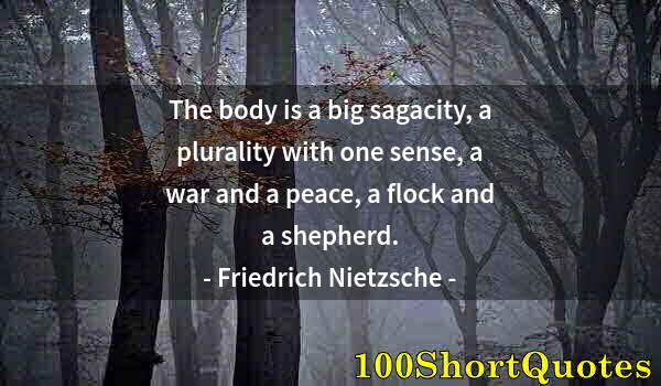 Quote by Albert Einstein: The body is a big sagacity, a plurality with one sense, a war and a peace, a flock and a shepherd.