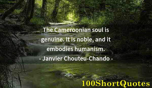 Quote by Albert Einstein: The Cameroonian soul is genuine. It is noble, and it embodies humanism.