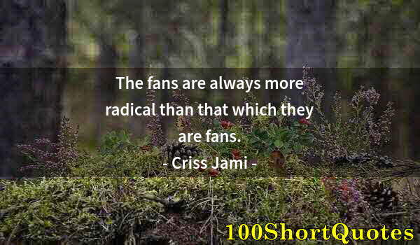 Quote by Albert Einstein: The fans are always more radical than that which they are fans.