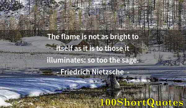 Quote by Albert Einstein: The flame is not as bright to itself as it is to those it illuminates: so too the sage.