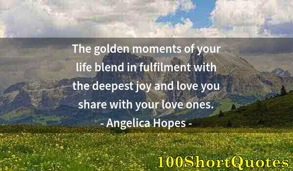 Quote by Albert Einstein: The golden moments of your life blend in fulfilment with the deepest joy and love you share with you...