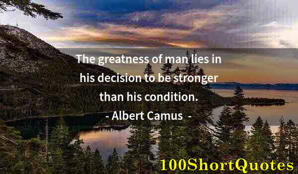 Quote by Albert Einstein: The greatness of man lies in his decision to be stronger than his condition.