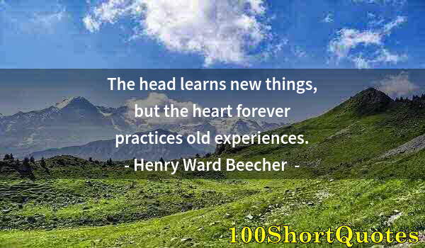 Quote by Albert Einstein: The head learns new things, but the heart forever practices old experiences.