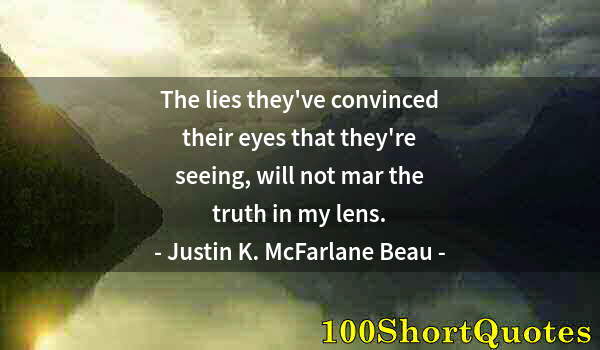 Quote by Albert Einstein: The lies they've convinced their eyes that they're seeing, will not mar the truth in my lens.