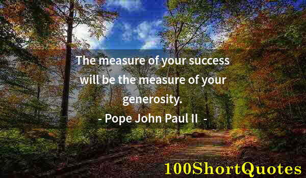 Quote by Albert Einstein: The measure of your success will be the measure of your generosity.