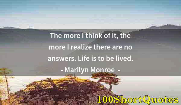 Quote by Albert Einstein: The more I think of it, the more I realize there are no answers. Life is to be lived.