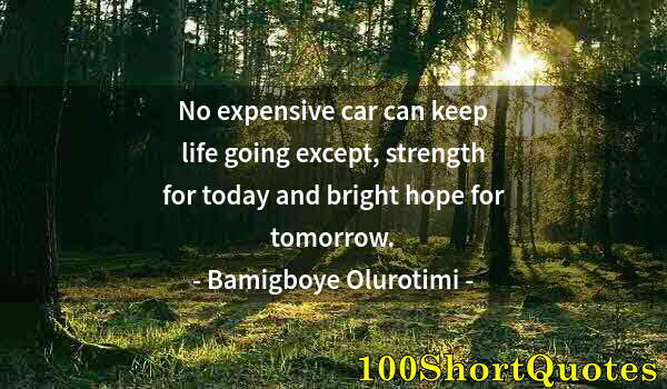 Quote by Albert Einstein: No expensive car can keep life going except, strength for today and bright hope for tomorrow.