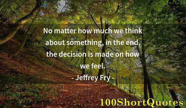 Quote by Albert Einstein: No matter how much we think about something, in the end, the decision is made on how we feel.