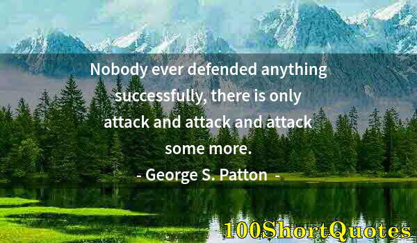 Quote by Albert Einstein: Nobody ever defended anything successfully, there is only attack and attack and attack some more.