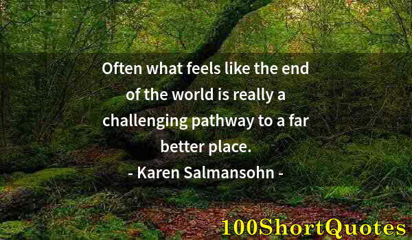 Quote by Albert Einstein: Often what feels like the end of the world is really a challenging pathway to a far better place.