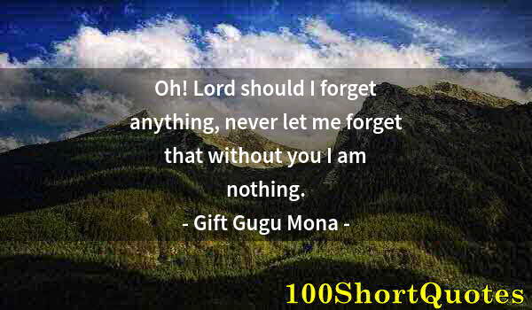 Quote by Albert Einstein: Oh! Lord should I forget anything, never let me forget that without you I am nothing.