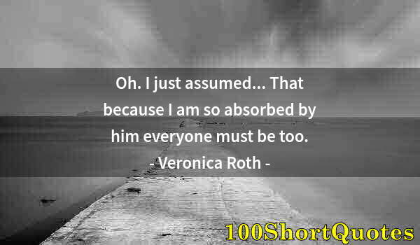 Quote by Albert Einstein: Oh. I just assumed... That because I am so absorbed by him everyone must be too.