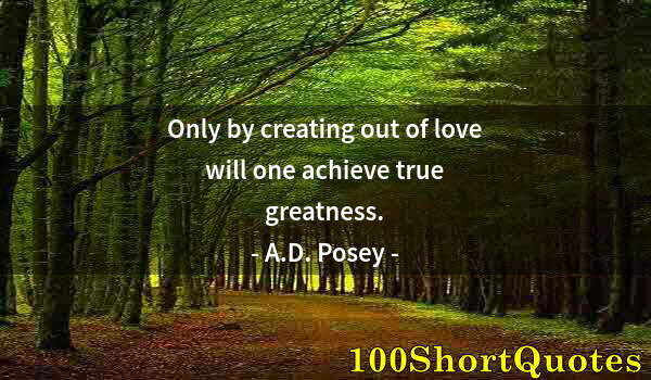 Quote by Albert Einstein: Only by creating out of love will one achieve true greatness.