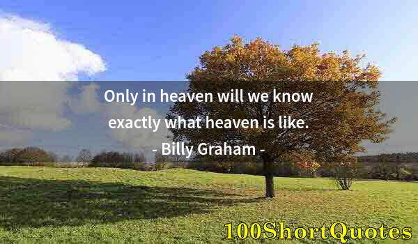 Quote by Albert Einstein: Only in heaven will we know exactly what heaven is like.