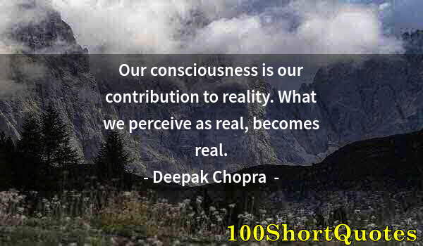 Quote by Albert Einstein: Our consciousness is our contribution to reality. What we perceive as real, becomes real.