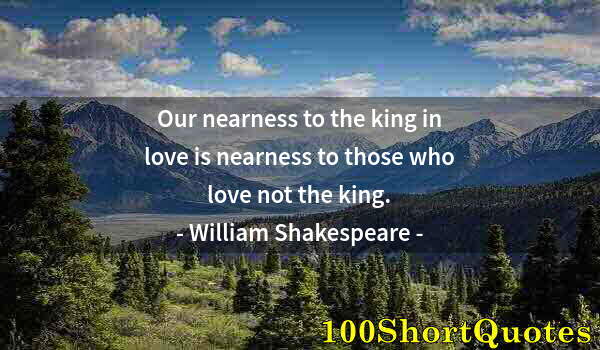 Quote by Albert Einstein: Our nearness to the king in love is nearness to those who love not the king.