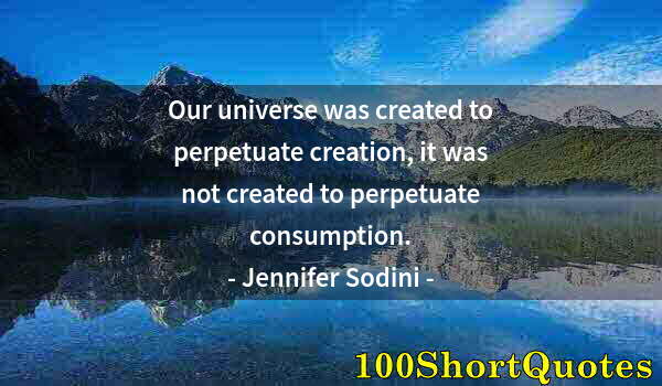 Quote by Albert Einstein: Our universe was created to perpetuate creation, it was not created to perpetuate consumption.