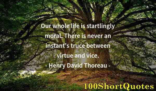 Quote by Albert Einstein: Our whole life is startlingly moral. There is never an instant's truce between virtue and vice.