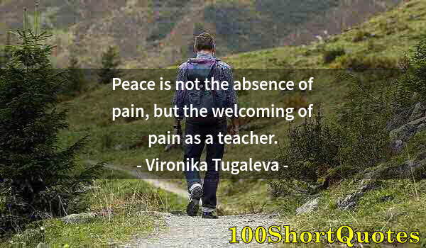 Quote by Albert Einstein: Peace is not the absence of pain, but the welcoming of pain as a teacher.