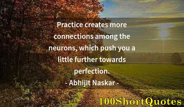 Quote by Albert Einstein: Practice creates more connections among the neurons, which push you a little further towards perfect...