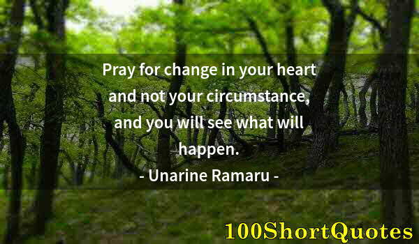 Quote by Albert Einstein: Pray for change in your heart and not your circumstance, and you will see what will happen.