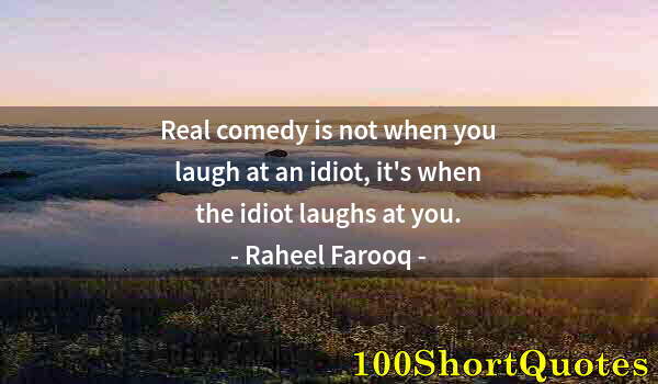 Quote by Albert Einstein: Real comedy is not when you laugh at an idiot, it's when the idiot laughs at you.