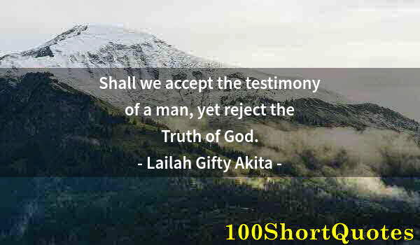 Quote by Albert Einstein: Shall we accept the testimony of a man, yet reject the Truth of God.