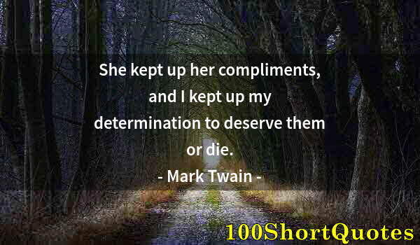 Quote by Albert Einstein: She kept up her compliments, and I kept up my determination to deserve them or die.