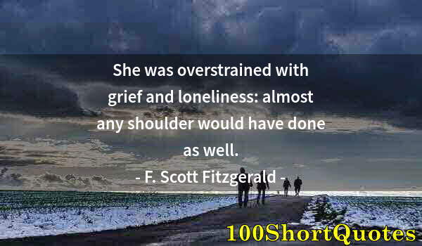 Quote by Albert Einstein: She was overstrained with grief and loneliness: almost any shoulder would have done as well.