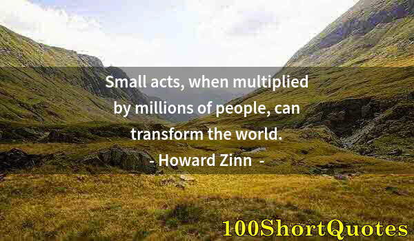 Quote by Albert Einstein: Small acts, when multiplied by millions of people, can transform the world.