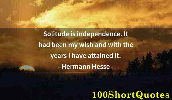 Quote by Albert Einstein: Solitude is independence. It had been my wish and with the years I have attained it.