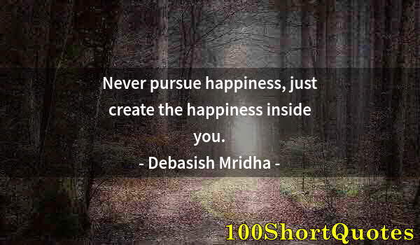 Quote by Albert Einstein: Never pursue happiness, just create the happiness inside you.