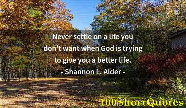 Quote by Albert Einstein: Never settle on a life you don't want when God is trying to give you a better life.