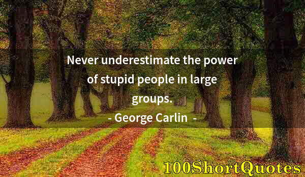 Quote by Albert Einstein: Never underestimate the power of stupid people in large groups.