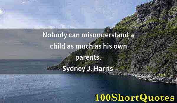 Quote by Albert Einstein: Nobody can misunderstand a child as much as his own parents.