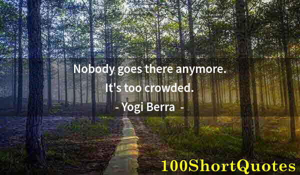 Quote by Albert Einstein: Nobody goes there anymore. It's too crowded.