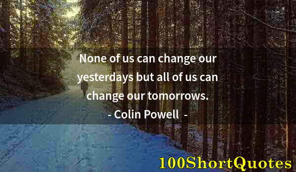 Quote by Albert Einstein: None of us can change our yesterdays but all of us can change our tomorrows.