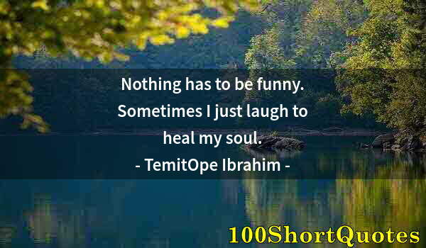 Quote by Albert Einstein: Nothing has to be funny. Sometimes I just laugh to heal my soul.