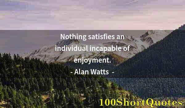 Quote by Albert Einstein: Nothing satisfies an individual incapable of enjoyment.