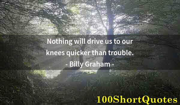 Quote by Albert Einstein: Nothing will drive us to our knees quicker than trouble.