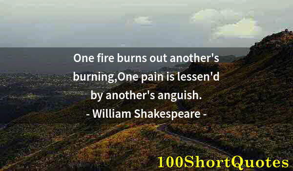 Quote by Albert Einstein: One fire burns out another's burning,One pain is lessen'd by another's anguish.